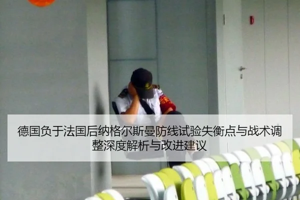 德国负于法国后纳格尔斯曼防线试验失衡点与战术调整深度解析与改进建议