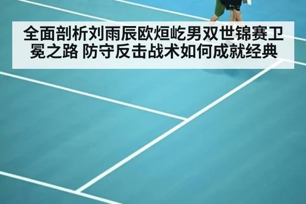 全面剖析刘雨辰欧烜屹男双世锦赛卫冕之路 防守反击战术如何成就经典