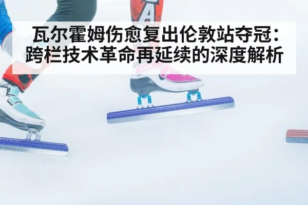瓦尔霍姆伤愈复出伦敦站夺冠：跨栏技术革命再延续的深度解析