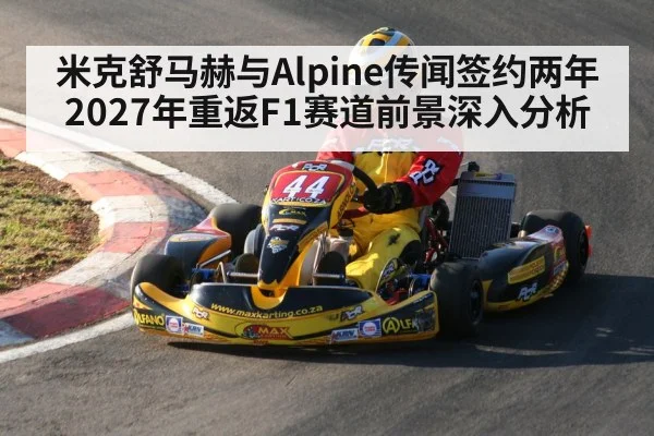 米克舒马赫与Alpine传闻签约两年 2027年重返F1赛道前景深入分析